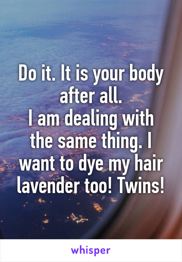 Do it. It is your body after all.
I am dealing with the same thing. I want to dye my hair lavender too! Twins!