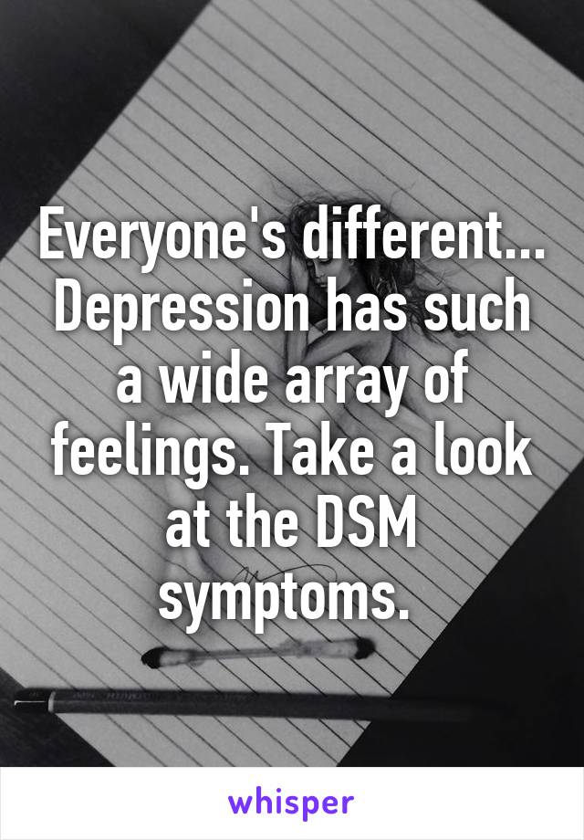 Everyone's different... Depression has such a wide array of feelings. Take a look at the DSM symptoms. 