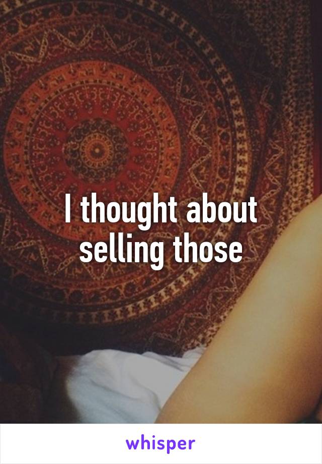 I thought about selling those