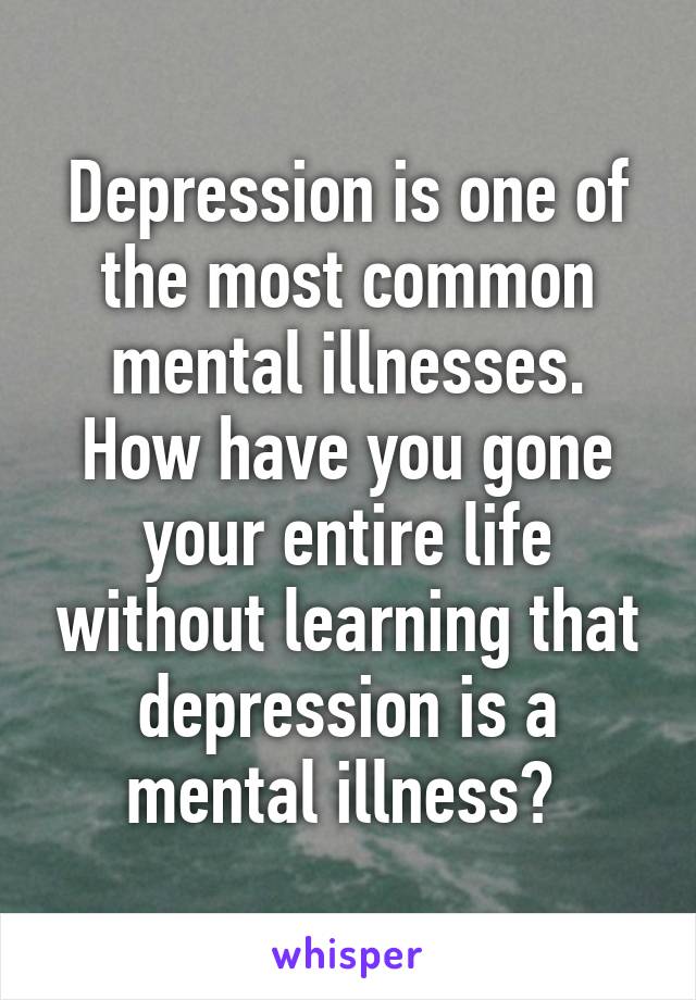 Depression is one of the most common mental illnesses. How have you gone your entire life without learning that depression is a mental illness? 