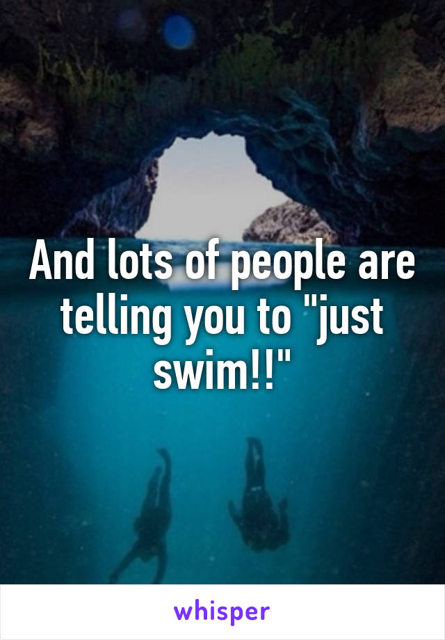 And lots of people are telling you to "just swim!!"