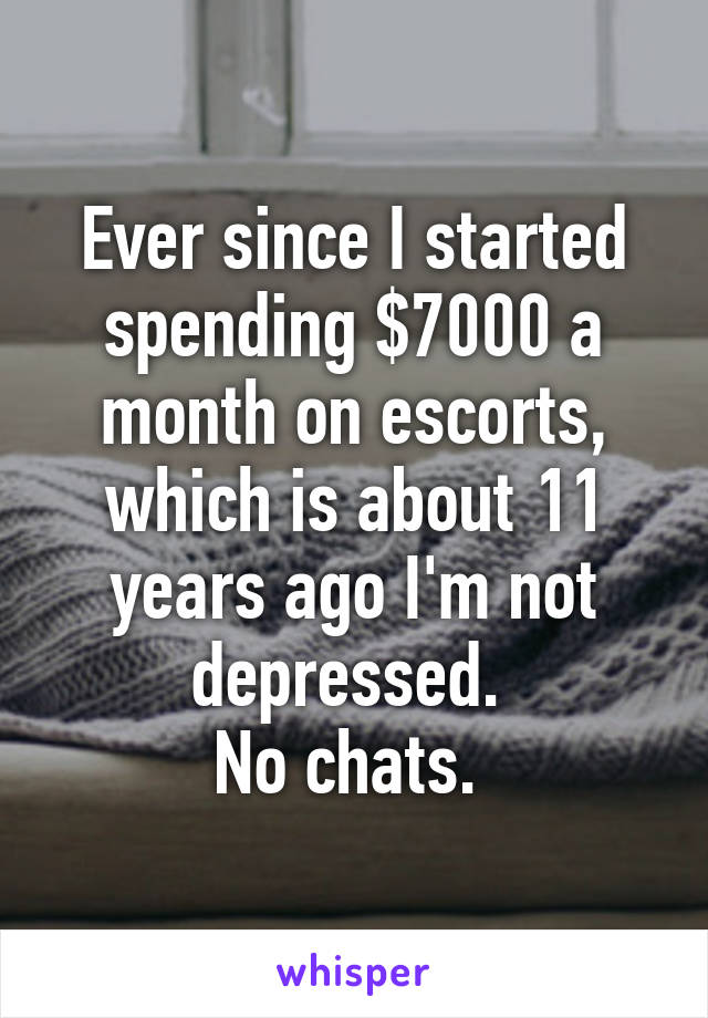 Ever since I started spending $7000 a month on escorts, which is about 11 years ago I'm not depressed. 
No chats. 