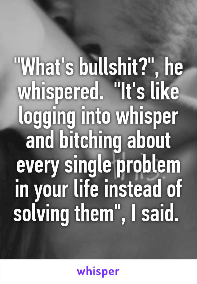"What's bullshit?", he whispered.  "It's like logging into whisper and bitching about every single problem in your life instead of solving them", I said. 