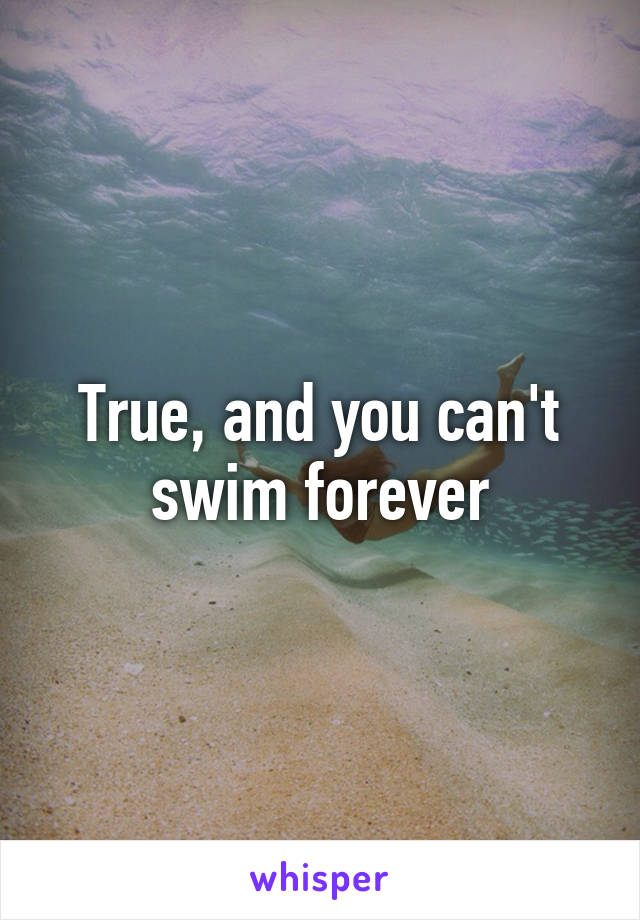True, and you can't swim forever