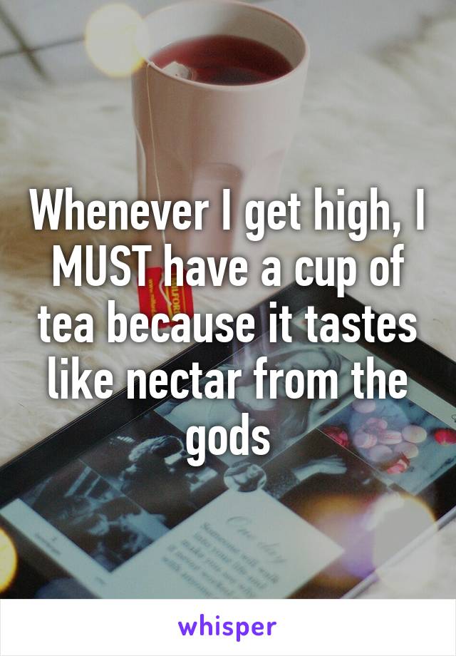 Whenever I get high, I MUST have a cup of tea because it tastes like nectar from the gods