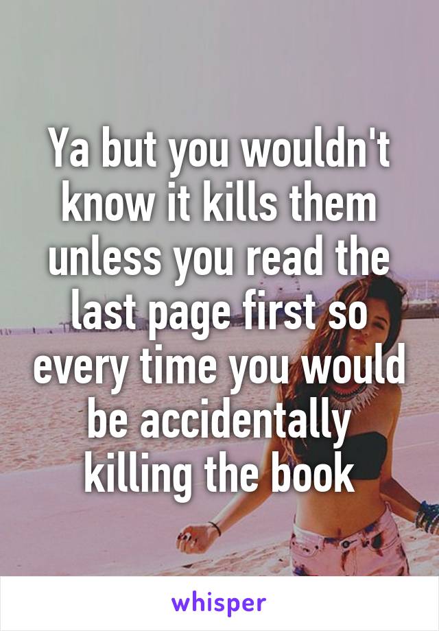 Ya but you wouldn't know it kills them unless you read the last page first so every time you would be accidentally killing the book