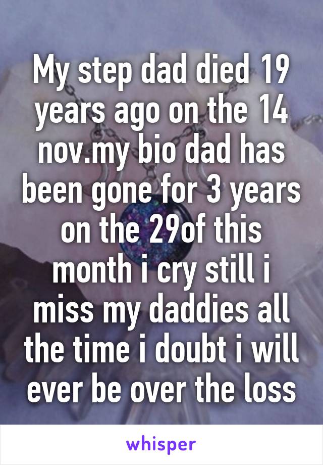 My step dad died 19 years ago on the 14 nov.my bio dad has been gone for 3 years on the 29of this month i cry still i miss my daddies all the time i doubt i will ever be over the loss