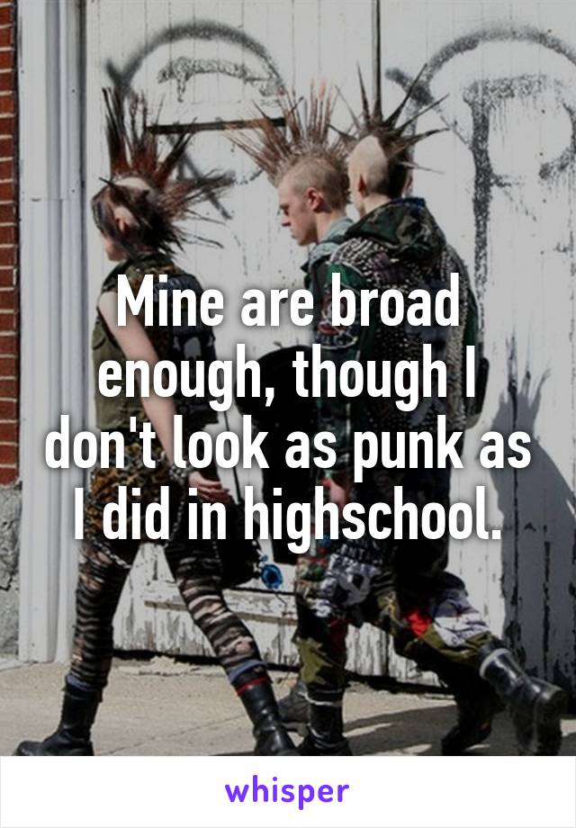 Mine are broad enough, though I don't look as punk as I did in highschool.