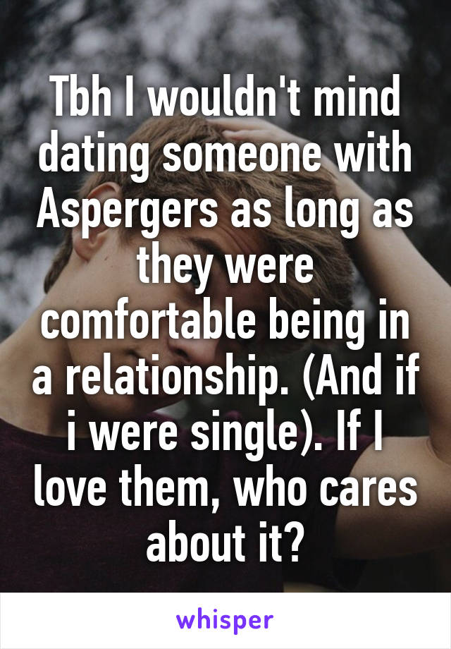 Tbh I wouldn't mind dating someone with Aspergers as long as they were comfortable being in a relationship. (And if i were single). If I love them, who cares about it?