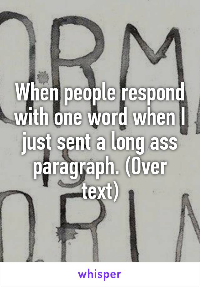 When people respond with one word when I just sent a long ass paragraph. (Over text)