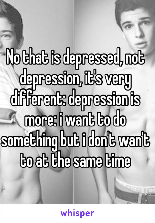 No that is depressed, not depression, it's very different: depression is more: i want to do something but i don't wan't to at the same time