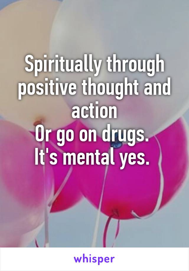 Spiritually through positive thought and action
Or go on drugs. 
It's mental yes. 

