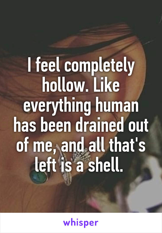I feel completely hollow. Like everything human has been drained out of me, and all that's left is a shell. 