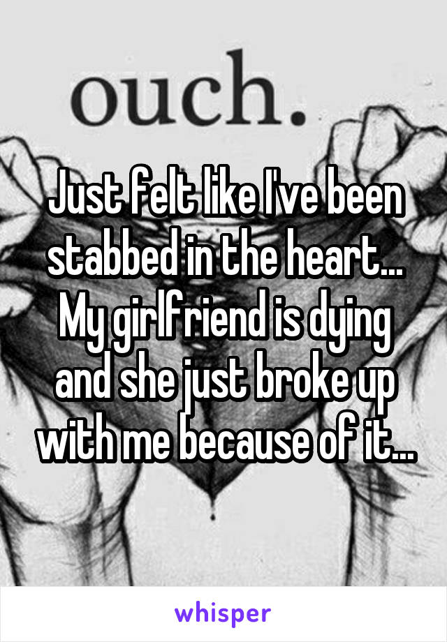 Just felt like I've been stabbed in the heart... My girlfriend is dying and she just broke up with me because of it...