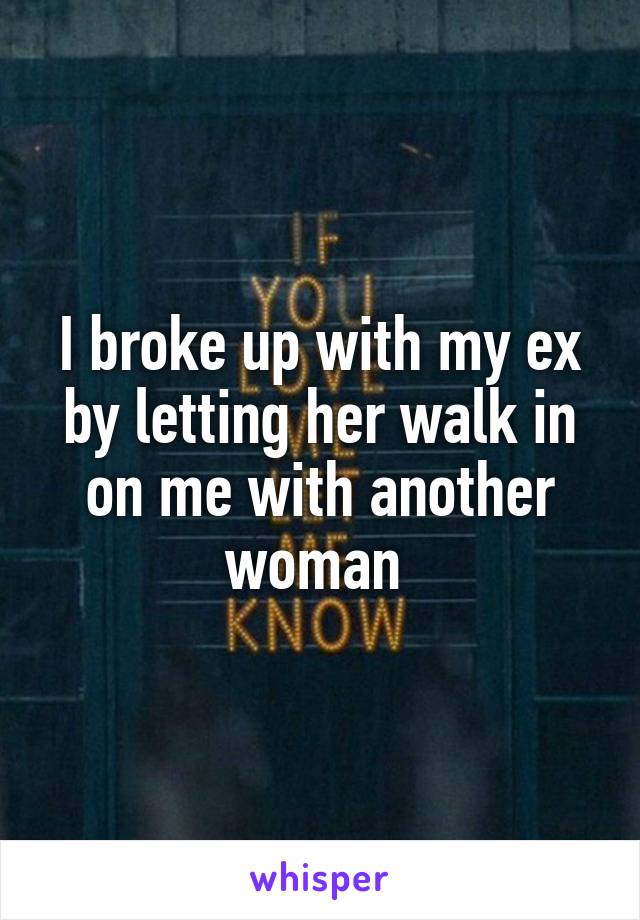 I broke up with my ex by letting her walk in on me with another woman 