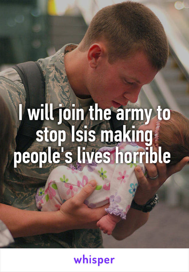 I will join the army to stop Isis making people's lives horrible 