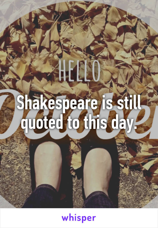 Shakespeare is still quoted to this day.