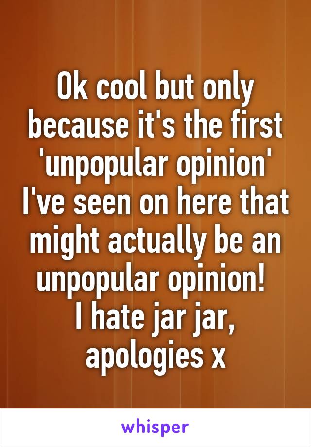 Ok cool but only because it's the first 'unpopular opinion' I've seen on here that might actually be an unpopular opinion! 
I hate jar jar, apologies x