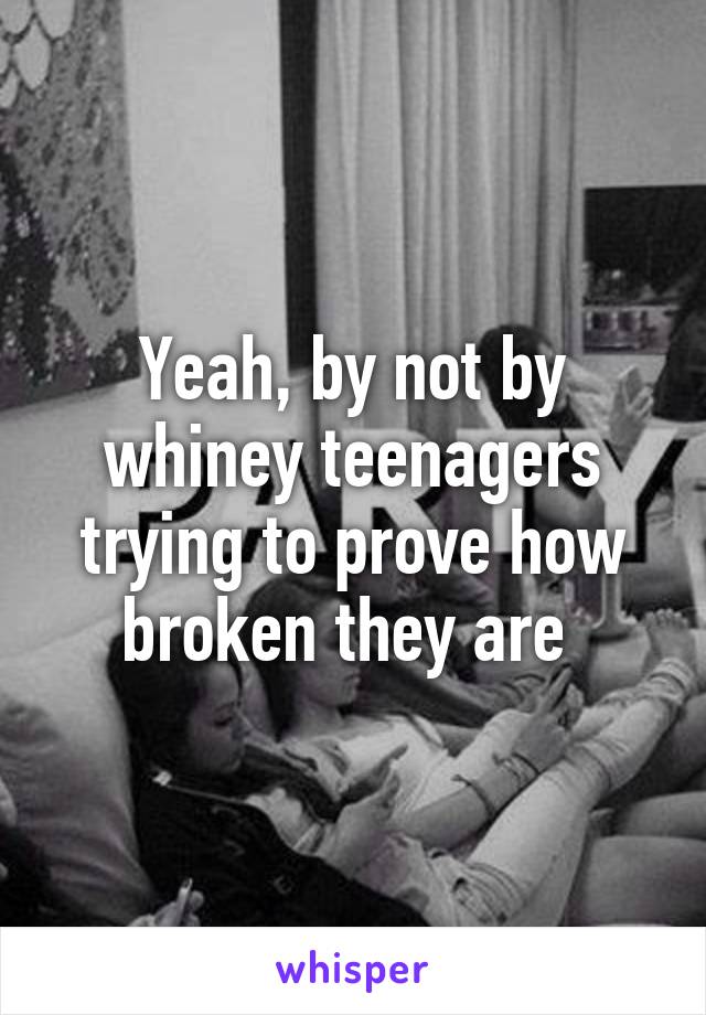 Yeah, by not by whiney teenagers trying to prove how broken they are 