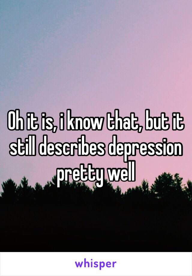 Oh it is, i know that, but it still describes depression pretty well