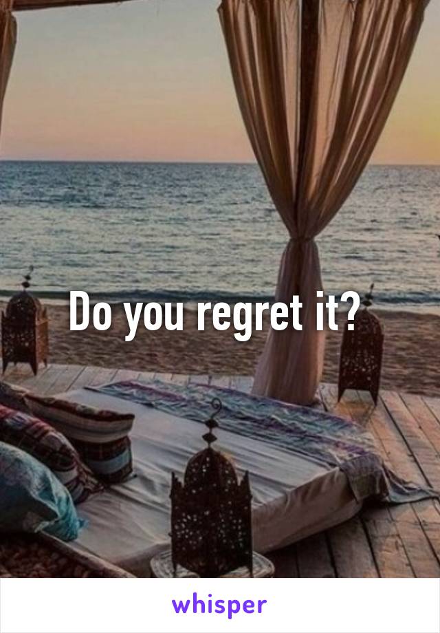 Do you regret it? 