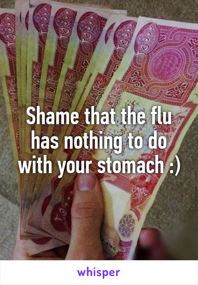 Shame that the flu has nothing to do with your stomach :)