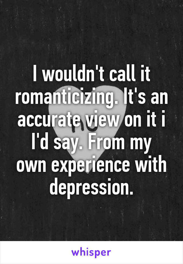 I wouldn't call it romanticizing. It's an accurate view on it i
I'd say. From my own experience with depression.