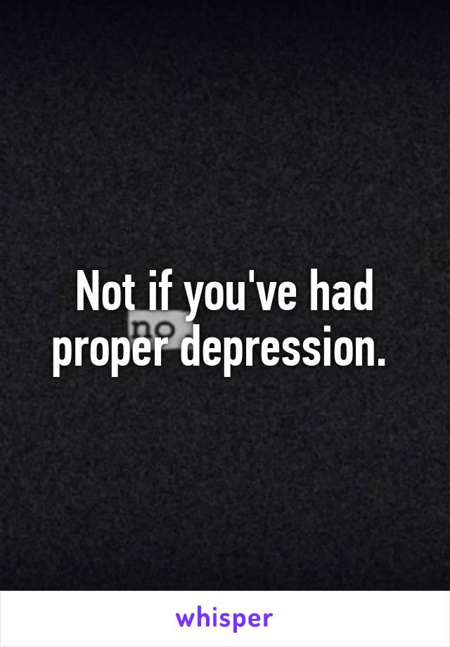 Not if you've had proper depression. 