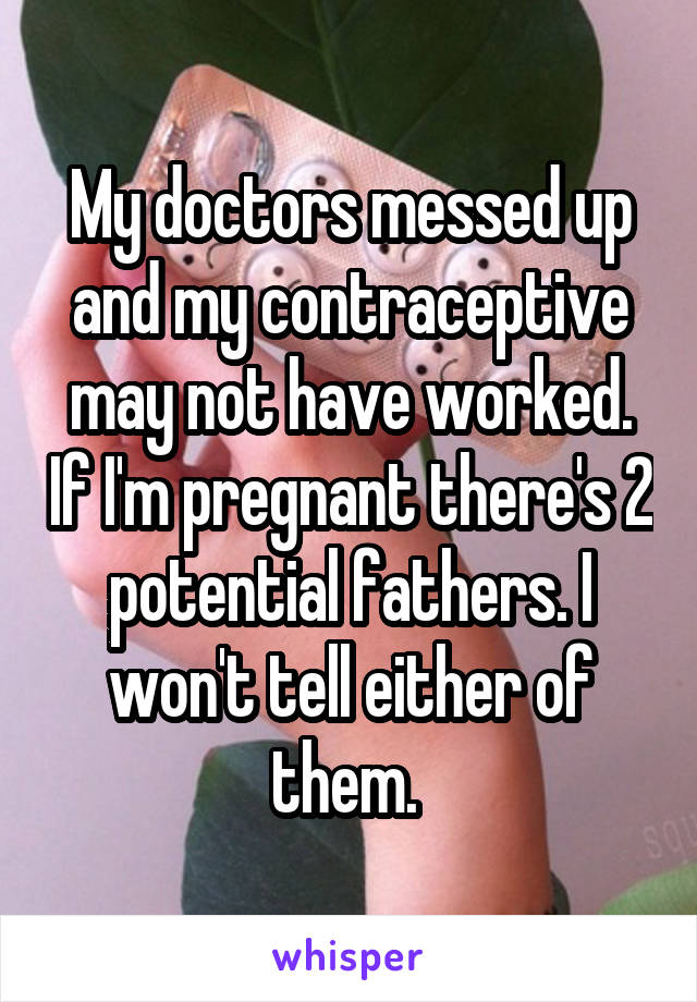 My doctors messed up and my contraceptive may not have worked. If I'm pregnant there's 2 potential fathers. I won't tell either of them. 