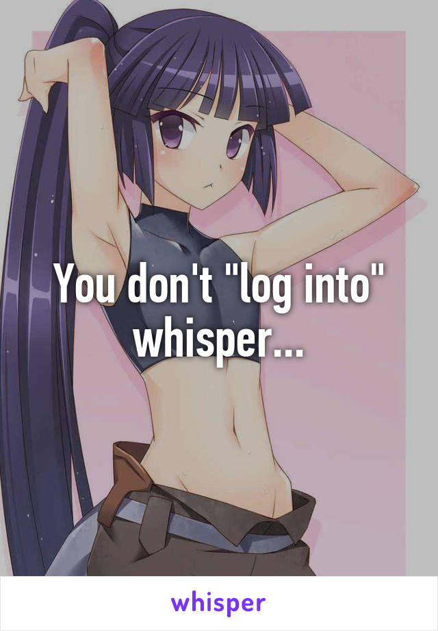 You don't "log into" whisper...