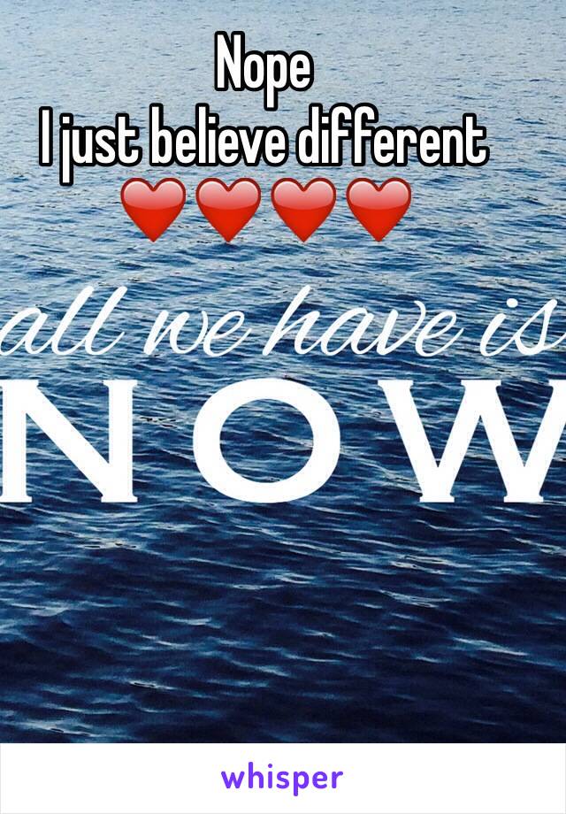 Nope
I just believe different 
❤️❤️❤️❤️