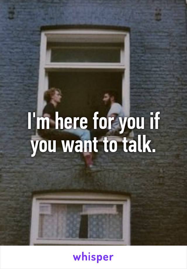 I'm here for you if you want to talk.