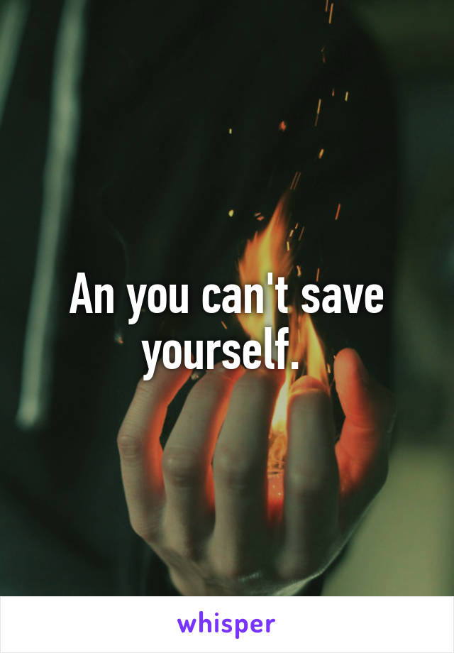 An you can't save yourself. 