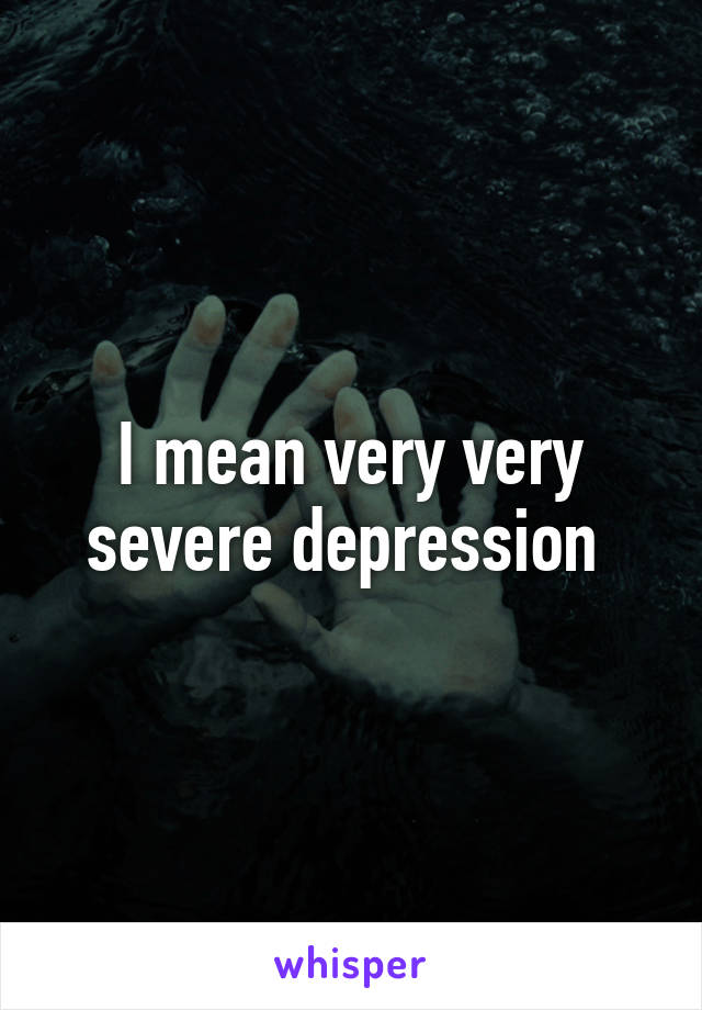 I mean very very severe depression 