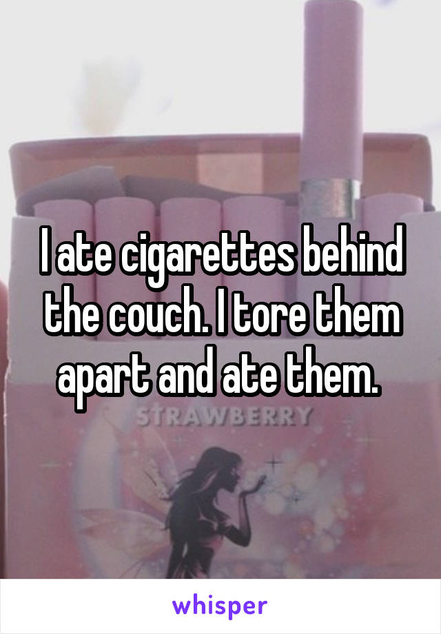 I ate cigarettes behind the couch. I tore them apart and ate them. 