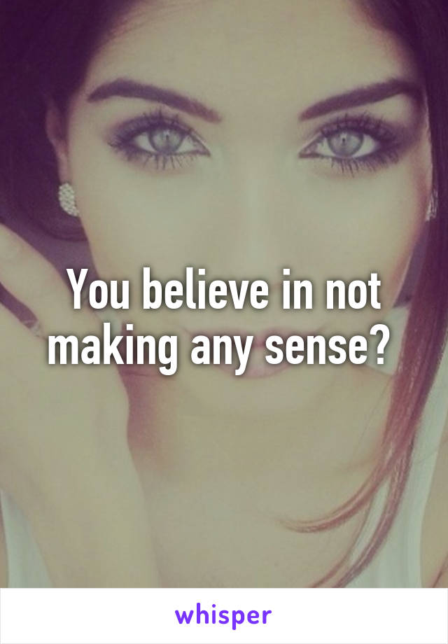 You believe in not making any sense? 