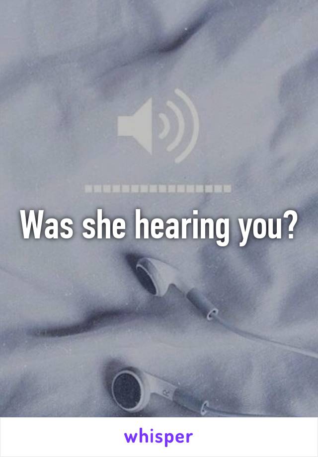 Was she hearing you?