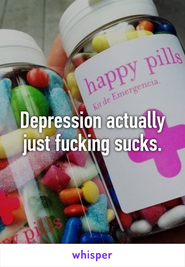 Depression actually just fucking sucks.