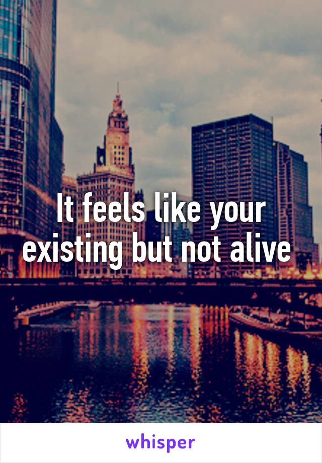 It feels like your existing but not alive 