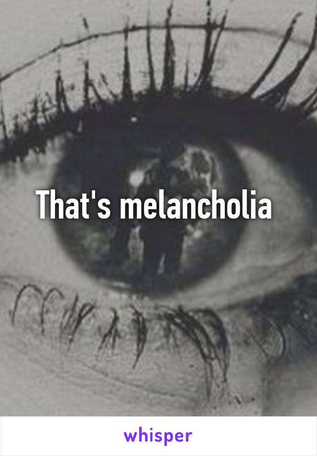 That's melancholia 
