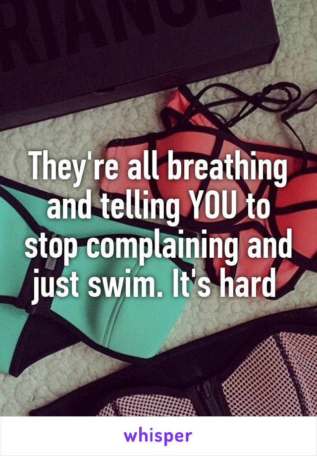 They're all breathing and telling YOU to stop complaining and just swim. It's hard 