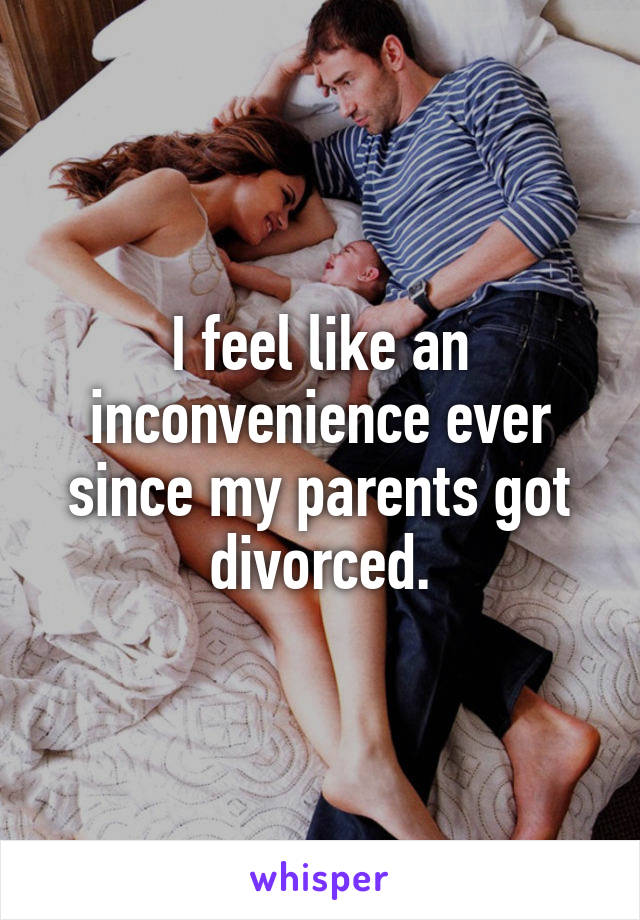 I feel like an inconvenience ever since my parents got divorced.