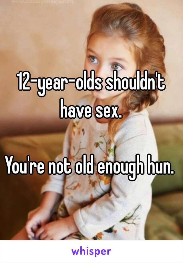 12-year-olds shouldn't have sex. 

You're not old enough hun. 