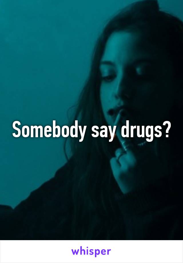 Somebody say drugs?
