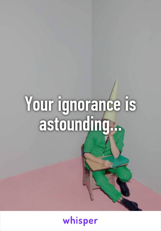 Your ignorance is astounding...