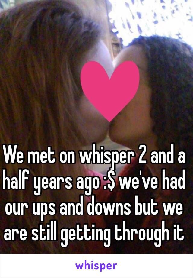 We met on whisper 2 and a half years ago :$ we've had our ups and downs but we are still getting through it 