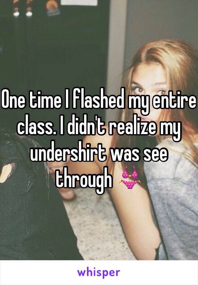 One time I flashed my entire class. I didn't realize my undershirt was see through 👙