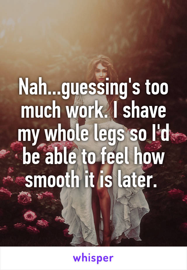 Nah...guessing's too much work. I shave my whole legs so I'd be able to feel how smooth it is later. 