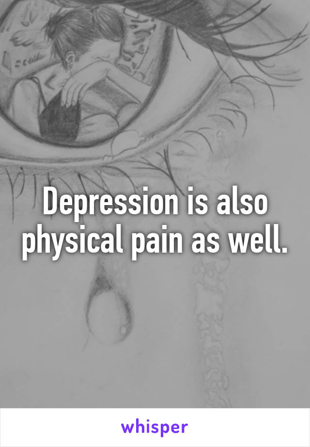 Depression is also physical pain as well.