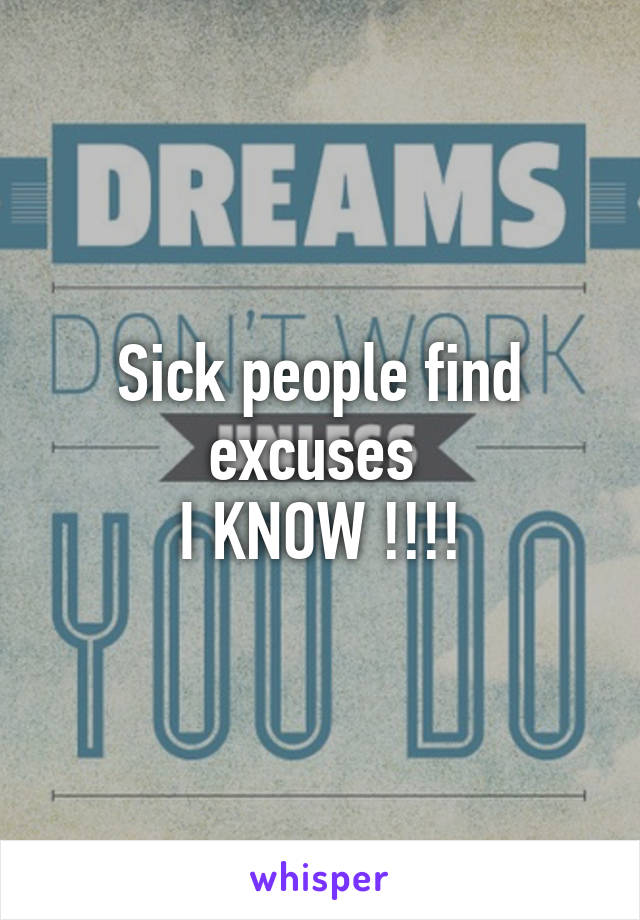 Sick people find excuses 
I KNOW !!!!